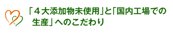 「４大添加物未使用」と「国内工場での生産」へのこだわり